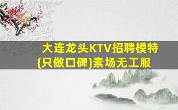 大连龙头KTV招聘模特{只做口碑}素场无工服